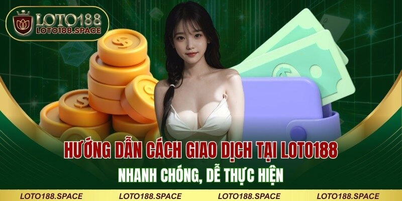 Hướng dẫn cách giao dịch tại LOTO188 nhanh chóng, dễ thực hiện