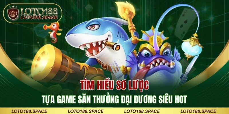 Tìm hiểu sơ lược tựa game săn thưởng đại dương siêu hot